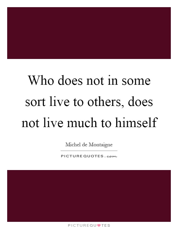 Who does not in some sort live to others, does not live much to himself Picture Quote #1