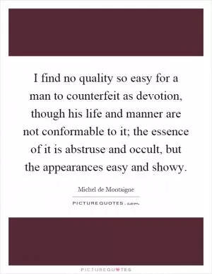 I find no quality so easy for a man to counterfeit as devotion, though his life and manner are not conformable to it; the essence of it is abstruse and occult, but the appearances easy and showy Picture Quote #1