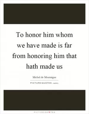To honor him whom we have made is far from honoring him that hath made us Picture Quote #1