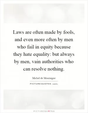 Laws are often made by fools, and even more often by men who fail in equity because they hate equality: but always by men, vain authorities who can resolve nothing Picture Quote #1