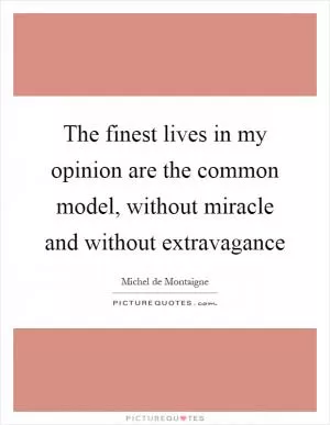 The finest lives in my opinion are the common model, without miracle and without extravagance Picture Quote #1