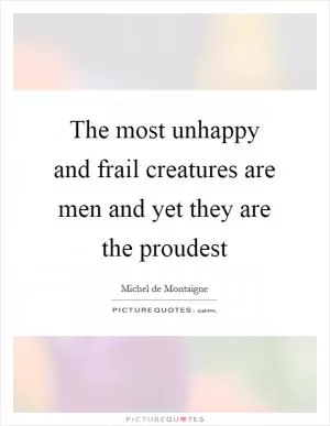 The most unhappy and frail creatures are men and yet they are the proudest Picture Quote #1