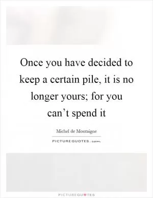 Once you have decided to keep a certain pile, it is no longer yours; for you can’t spend it Picture Quote #1