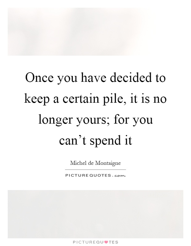 Once you have decided to keep a certain pile, it is no longer yours; for you can't spend it Picture Quote #1