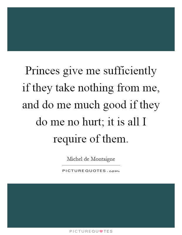Princes give me sufficiently if they take nothing from me, and do me much good if they do me no hurt; it is all I require of them Picture Quote #1