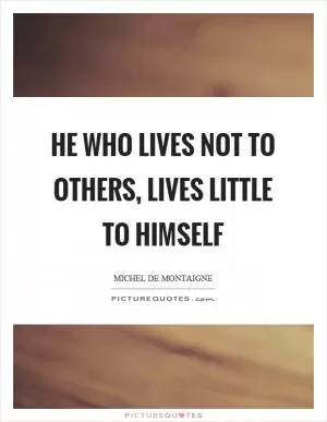 He who lives not to others, lives little to himself Picture Quote #1