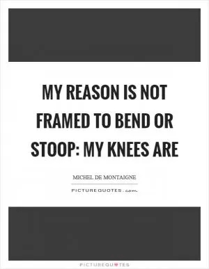 My reason is not framed to bend or stoop: my knees are Picture Quote #1