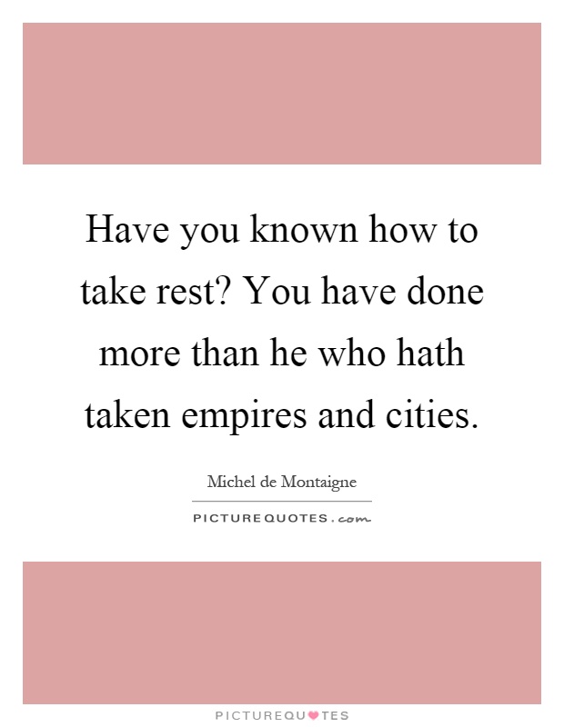 Have you known how to take rest? You have done more than he who hath taken empires and cities Picture Quote #1