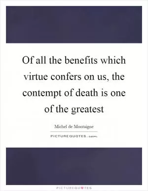 Of all the benefits which virtue confers on us, the contempt of death is one of the greatest Picture Quote #1
