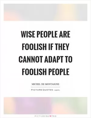 Wise people are foolish if they cannot adapt to foolish people Picture Quote #1