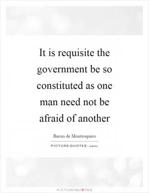 It is requisite the government be so constituted as one man need not be afraid of another Picture Quote #1