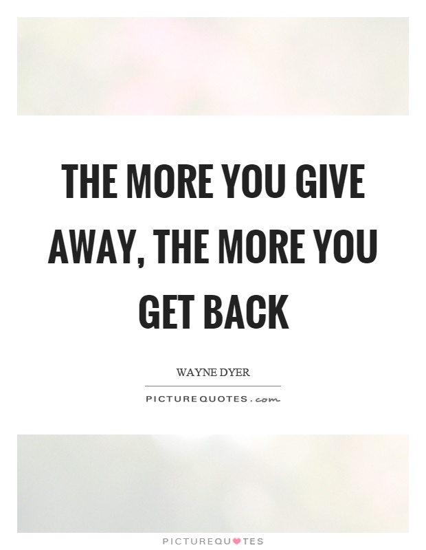 The more you give away, the more you get back Picture Quote #1