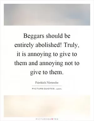 Beggars should be entirely abolished! Truly, it is annoying to give to them and annoying not to give to them Picture Quote #1
