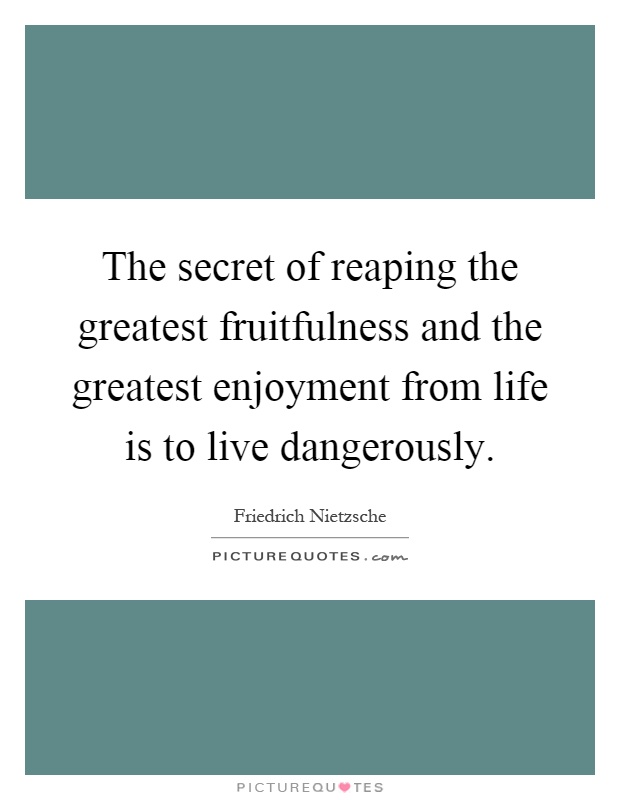 The secret of reaping the greatest fruitfulness and the greatest enjoyment from life is to live dangerously Picture Quote #1
