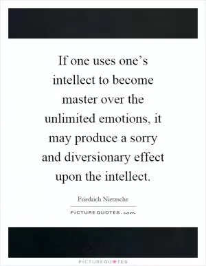 If one uses one’s intellect to become master over the unlimited emotions, it may produce a sorry and diversionary effect upon the intellect Picture Quote #1
