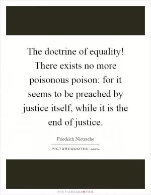 The doctrine of equality! There exists no more poisonous poison: for it seems to be preached by justice itself, while it is the end of justice Picture Quote #1