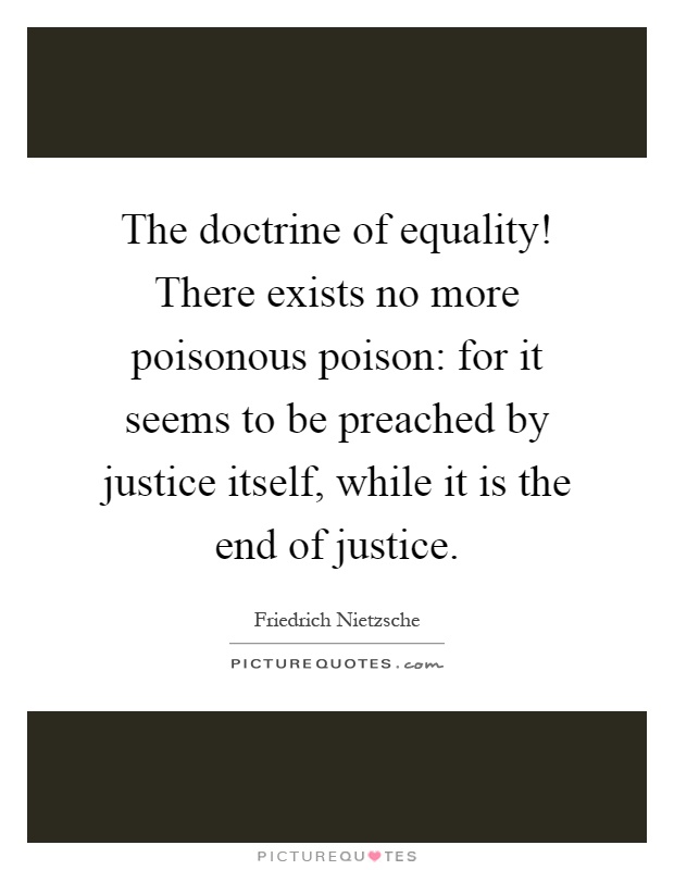 The doctrine of equality! There exists no more poisonous poison: for it seems to be preached by justice itself, while it is the end of justice Picture Quote #1