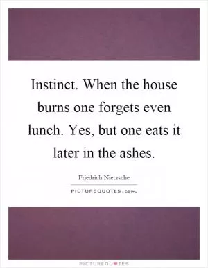 Instinct. When the house burns one forgets even lunch. Yes, but one eats it later in the ashes Picture Quote #1