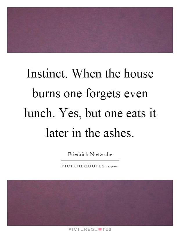 Instinct. When the house burns one forgets even lunch. Yes, but one eats it later in the ashes Picture Quote #1