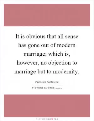 It is obvious that all sense has gone out of modern marriage; which is, however, no objection to marriage but to modernity Picture Quote #1