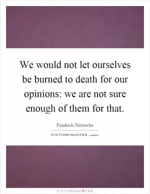 We would not let ourselves be burned to death for our opinions: we are not sure enough of them for that Picture Quote #1