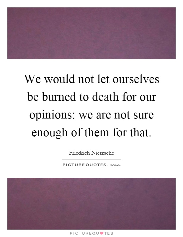 We would not let ourselves be burned to death for our opinions: we are not sure enough of them for that Picture Quote #1