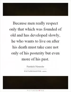 Because men really respect only that which was founded of old and has developed slowly, he who wants to live on after his death must take care not only of his posterity but even more of his past Picture Quote #1