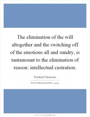 The elimination of the will altogether and the switching off of the emotions all and sundry, is tantamount to the elimination of reason: intellectual castration Picture Quote #1