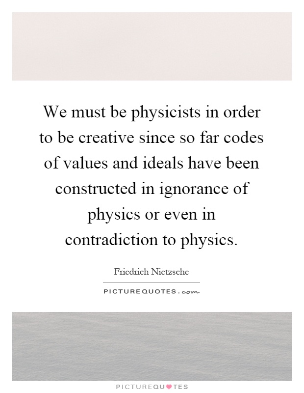 We must be physicists in order to be creative since so far codes of values and ideals have been constructed in ignorance of physics or even in contradiction to physics Picture Quote #1