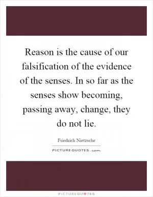 Reason is the cause of our falsification of the evidence of the senses. In so far as the senses show becoming, passing away, change, they do not lie Picture Quote #1