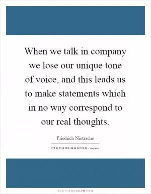When we talk in company we lose our unique tone of voice, and this leads us to make statements which in no way correspond to our real thoughts Picture Quote #1