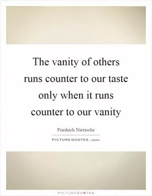 The vanity of others runs counter to our taste only when it runs counter to our vanity Picture Quote #1