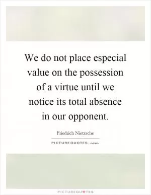 We do not place especial value on the possession of a virtue until we notice its total absence in our opponent Picture Quote #1