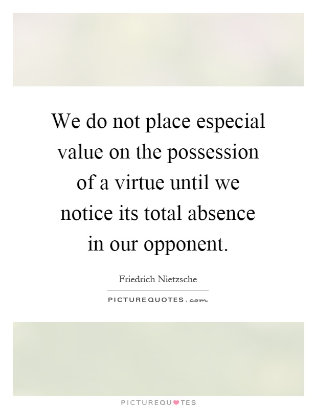 We do not place especial value on the possession of a virtue until we notice its total absence in our opponent Picture Quote #1