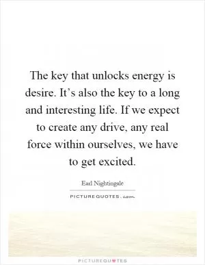 The key that unlocks energy is desire. It’s also the key to a long and interesting life. If we expect to create any drive, any real force within ourselves, we have to get excited Picture Quote #1