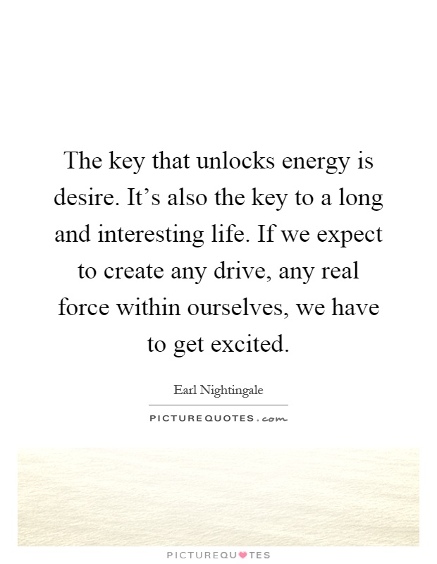 The key that unlocks energy is desire. It's also the key to a long and interesting life. If we expect to create any drive, any real force within ourselves, we have to get excited Picture Quote #1