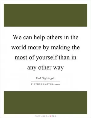 We can help others in the world more by making the most of yourself than in any other way Picture Quote #1