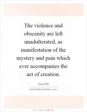 The violence and obscenity are left unadulterated, as manifestation of the mystery and pain which ever accompanies the act of creation Picture Quote #1