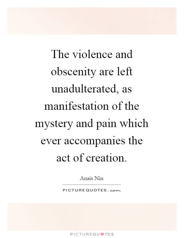 The violence and obscenity are left unadulterated, as manifestation of the mystery and pain which ever accompanies the act of creation Picture Quote #1