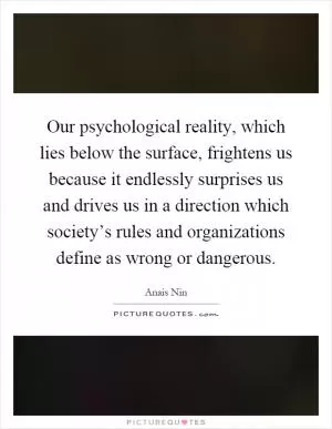 Our psychological reality, which lies below the surface, frightens us because it endlessly surprises us and drives us in a direction which society’s rules and organizations define as wrong or dangerous Picture Quote #1