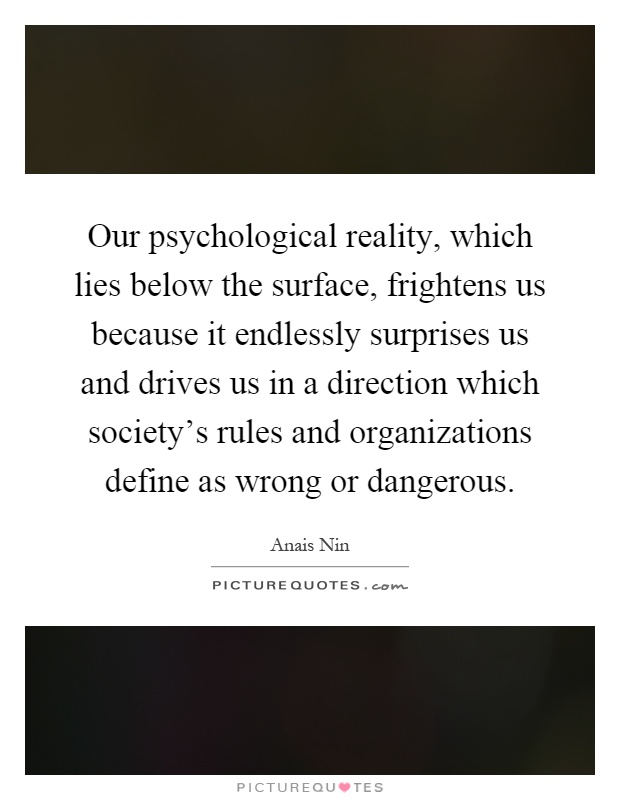 Our psychological reality, which lies below the surface, frightens us because it endlessly surprises us and drives us in a direction which society's rules and organizations define as wrong or dangerous Picture Quote #1