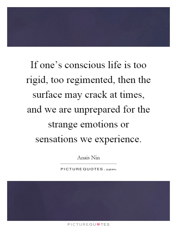 If one's conscious life is too rigid, too regimented, then the surface may crack at times, and we are unprepared for the strange emotions or sensations we experience Picture Quote #1