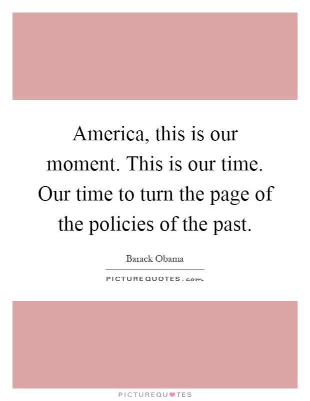 America, this is our moment. This is our time. Our time to turn the page of the policies of the past Picture Quote #1
