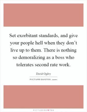 Set exorbitant standards, and give your people hell when they don’t live up to them. There is nothing so demoralizing as a boss who tolerates second rate work Picture Quote #1