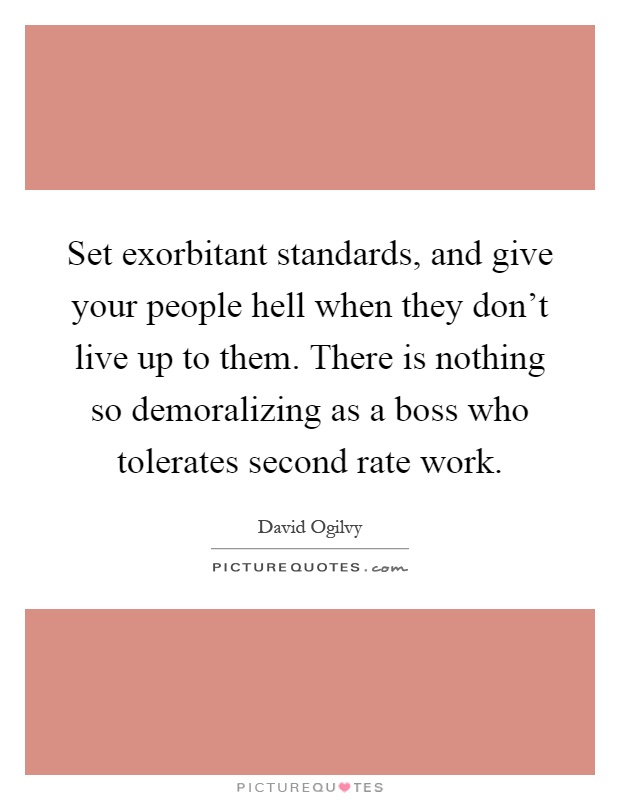 Set exorbitant standards, and give your people hell when they don't live up to them. There is nothing so demoralizing as a boss who tolerates second rate work Picture Quote #1