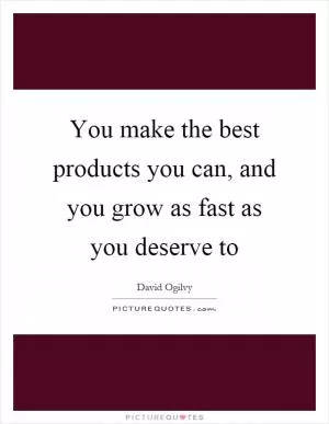 You make the best products you can, and you grow as fast as you deserve to Picture Quote #1
