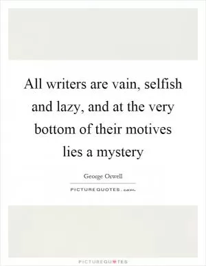 All writers are vain, selfish and lazy, and at the very bottom of their motives lies a mystery Picture Quote #1