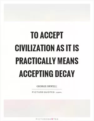 To accept civilization as it is practically means accepting decay Picture Quote #1