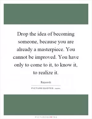 Drop the idea of becoming someone, because you are already a masterpiece. You cannot be improved. You have only to come to it, to know it, to realize it Picture Quote #1