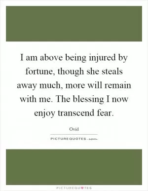I am above being injured by fortune, though she steals away much, more will remain with me. The blessing I now enjoy transcend fear Picture Quote #1
